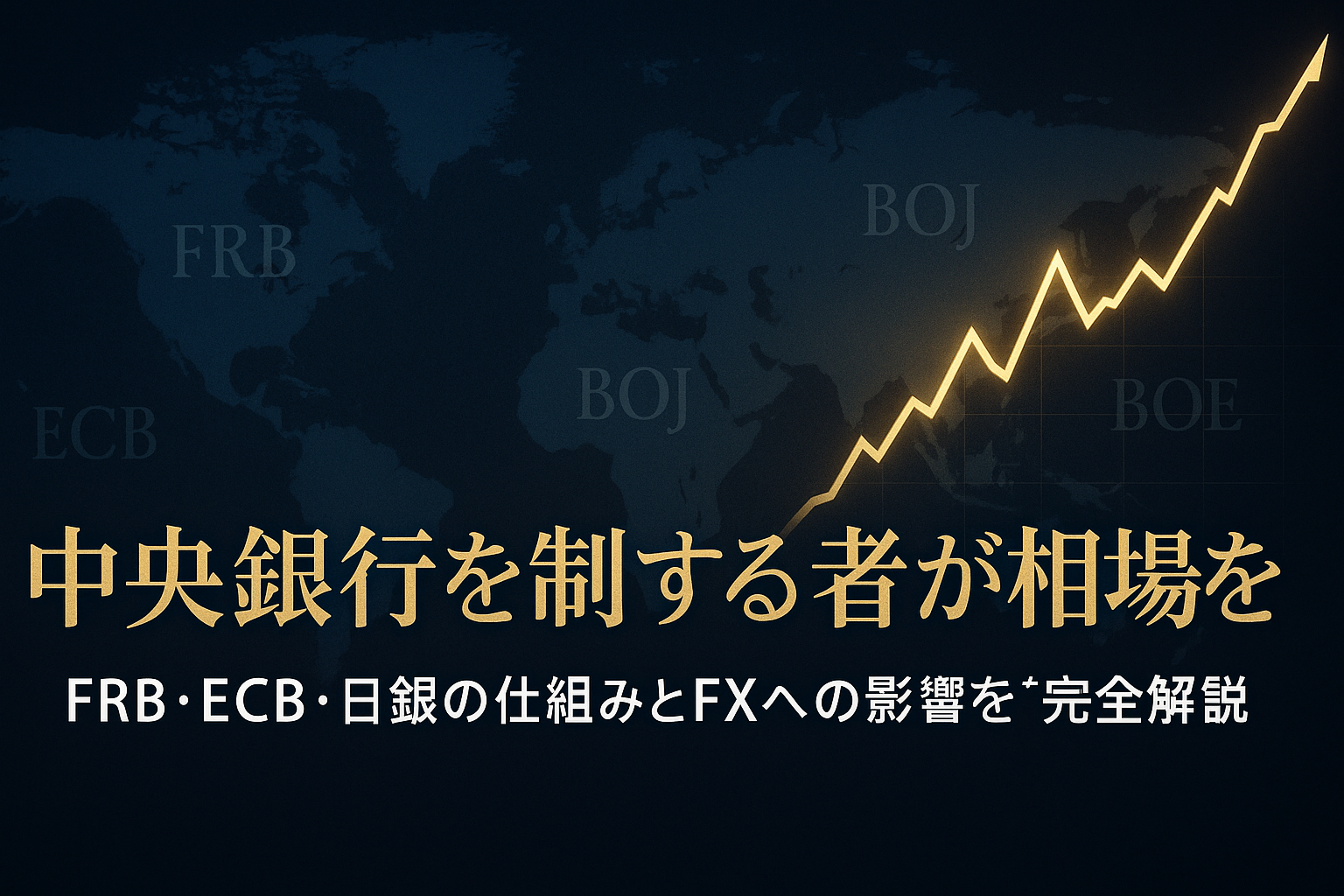 ネイビー基調の世界地図に金色の上昇チャートラインが走る。 FRB・ECB・BOJ・BOEのロゴが背景に浮かび上がり、 「中央銀行を制する者が相場を制す」というテキストが配置された金融テーマの高級感あるビジュアル